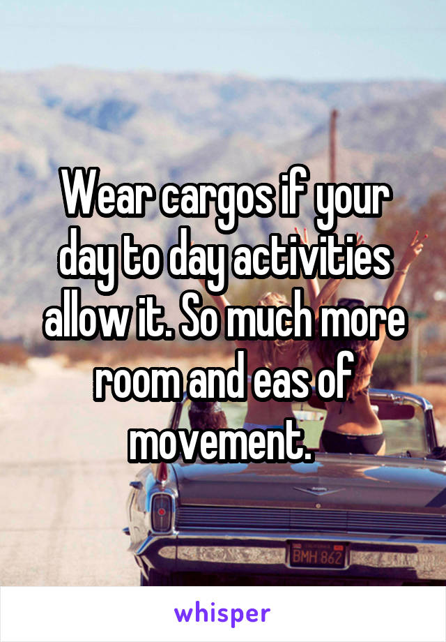 Wear cargos if your day to day activities allow it. So much more room and eas of movement. 