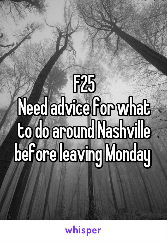 F25
Need advice for what to do around Nashville before leaving Monday 