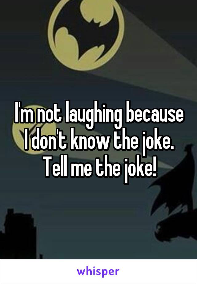 I'm not laughing because I don't know the joke. Tell me the joke!