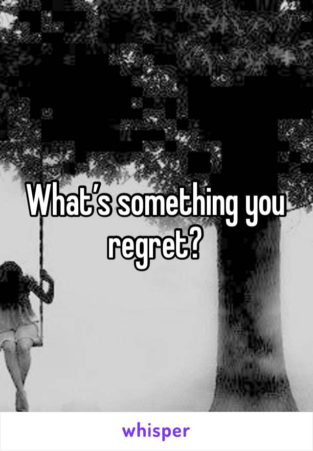 What’s something you regret?