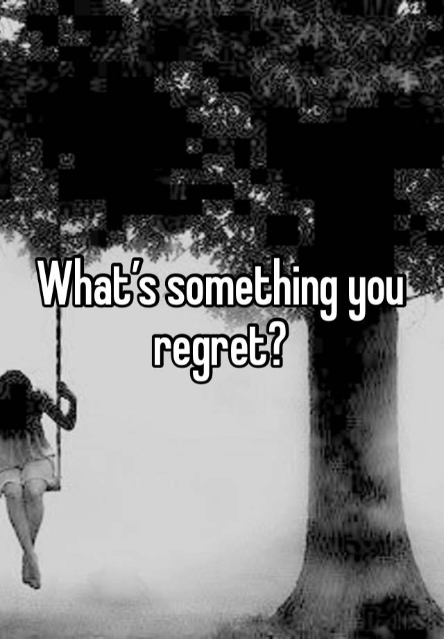 What’s something you regret?