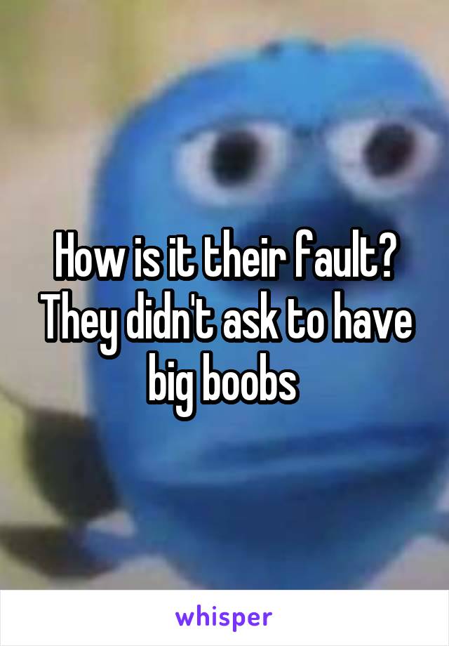 How is it their fault?
They didn't ask to have big boobs 