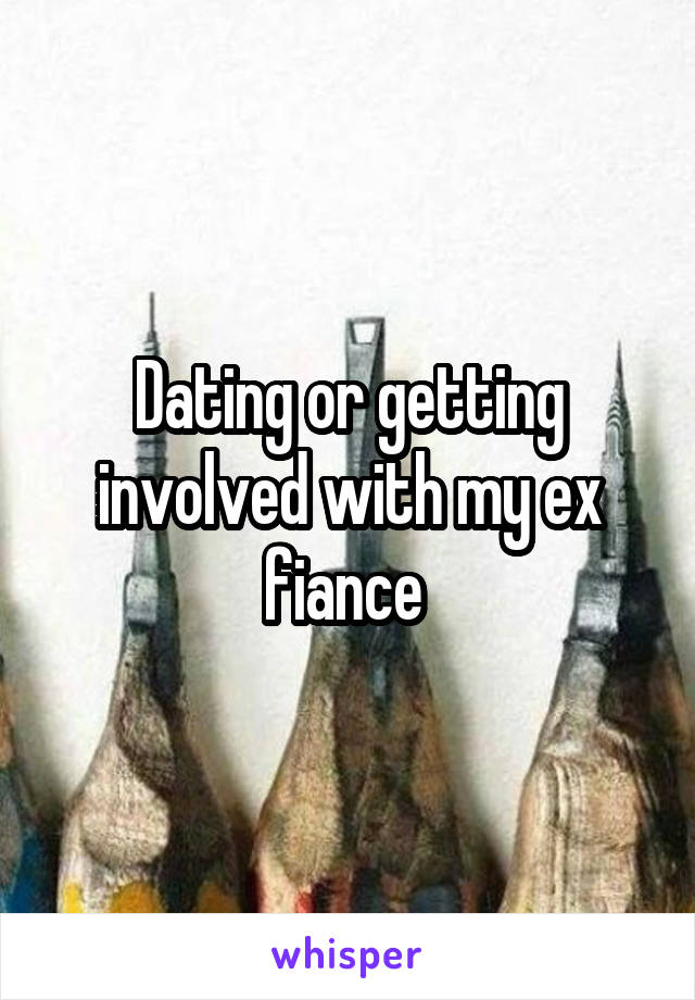 Dating or getting involved with my ex fiance 