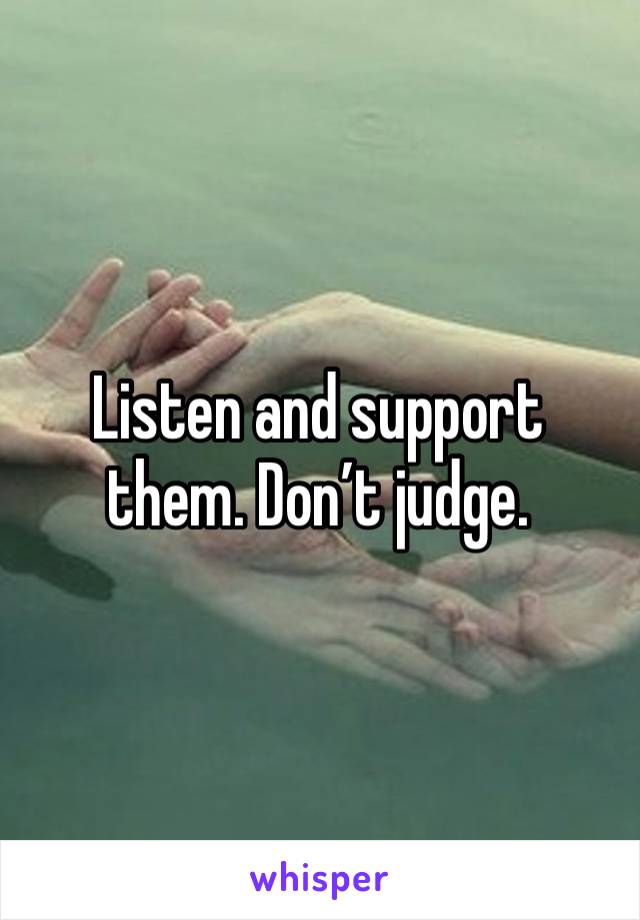 Listen and support them. Don’t judge. 