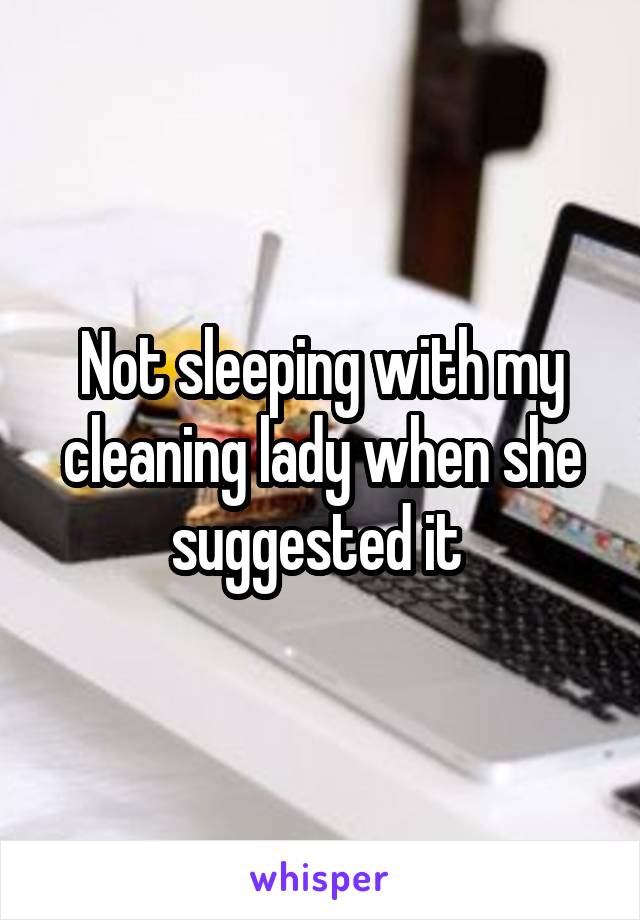 Not sleeping with my cleaning lady when she suggested it 