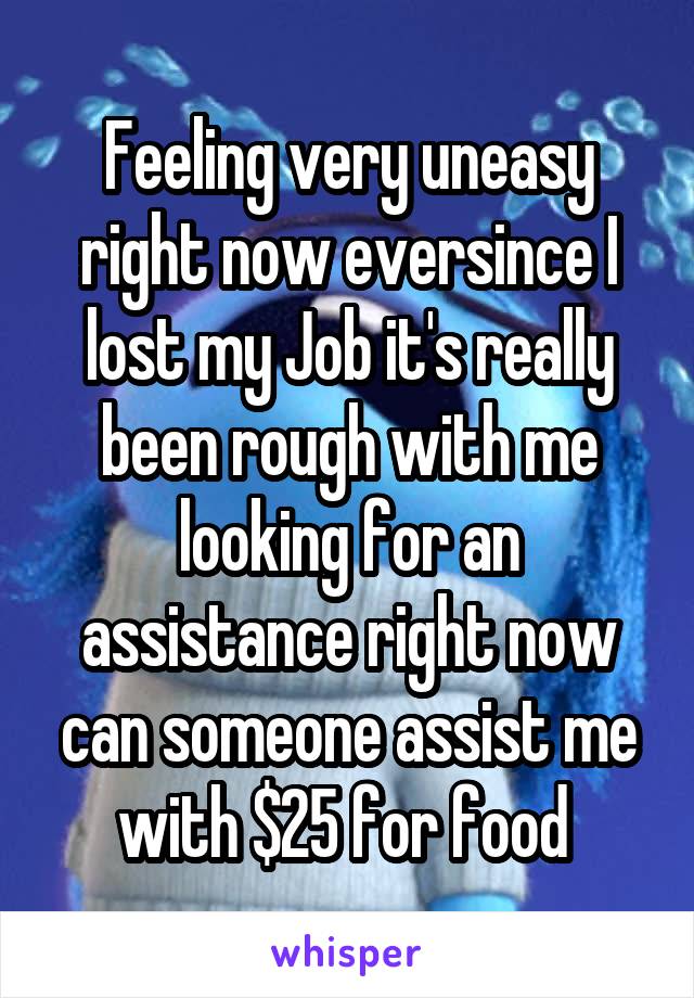 Feeling very uneasy right now eversince I lost my Job it's really been rough with me looking for an assistance right now can someone assist me with $25 for food 