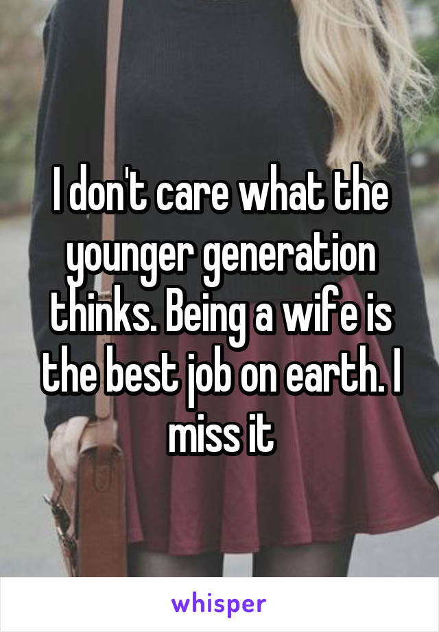 I don't care what the younger generation thinks. Being a wife is the best job on earth. I miss it