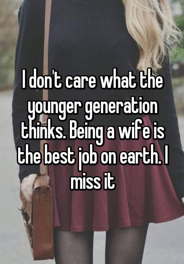 I don't care what the younger generation thinks. Being a wife is the best job on earth. I miss it