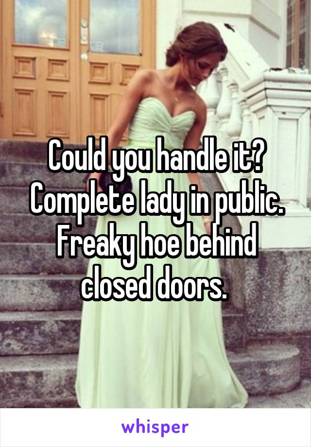 Could you handle it?
Complete lady in public.
Freaky hoe behind closed doors. 