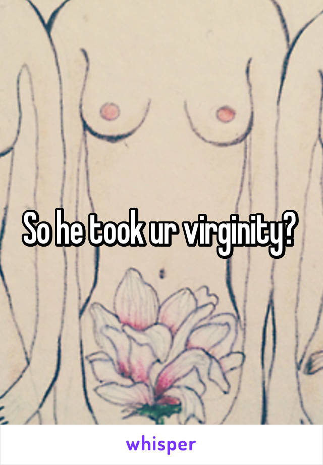 So he took ur virginity? 