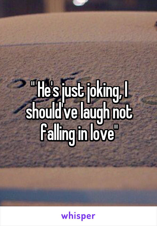 " He's just joking, I should've laugh not falling in love"