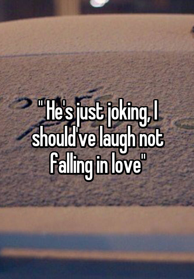 " He's just joking, I should've laugh not falling in love"