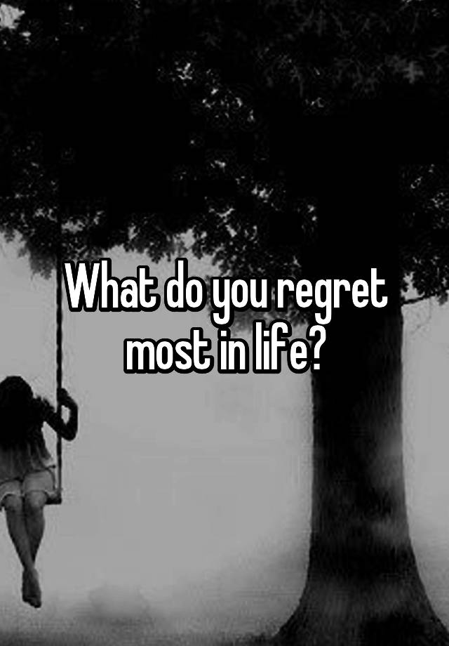 What do you regret most in life?