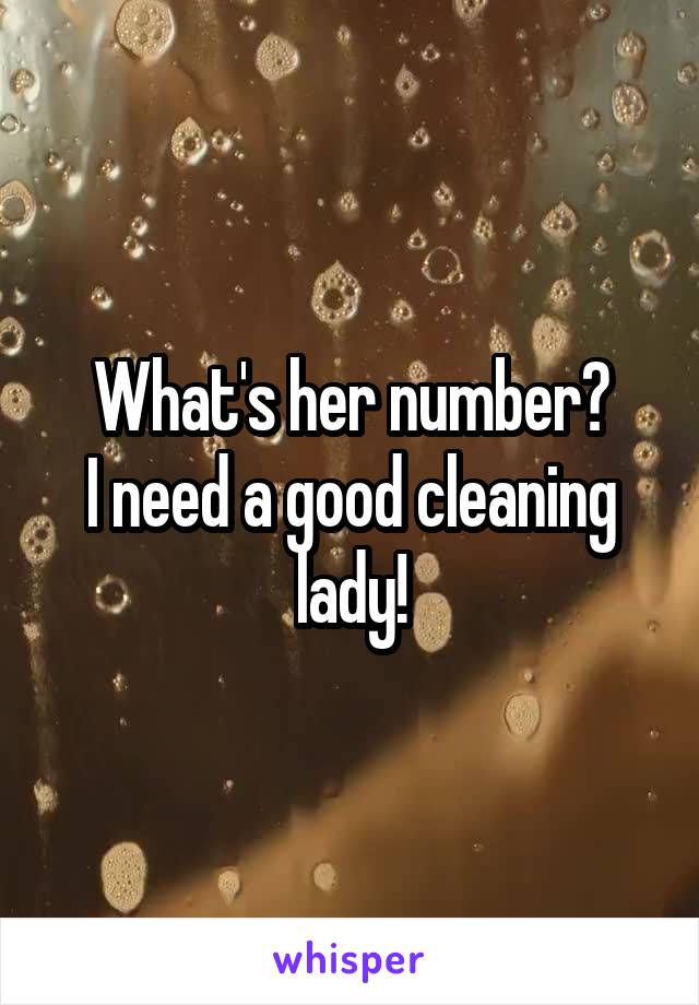 What's her number?
I need a good cleaning lady!