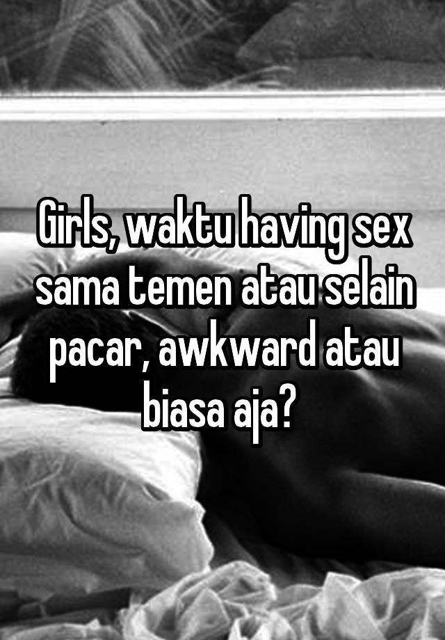 Girls, waktu having sex sama temen atau selain pacar, awkward atau biasa aja? 