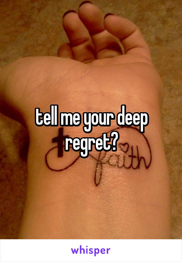 tell me your deep regret?