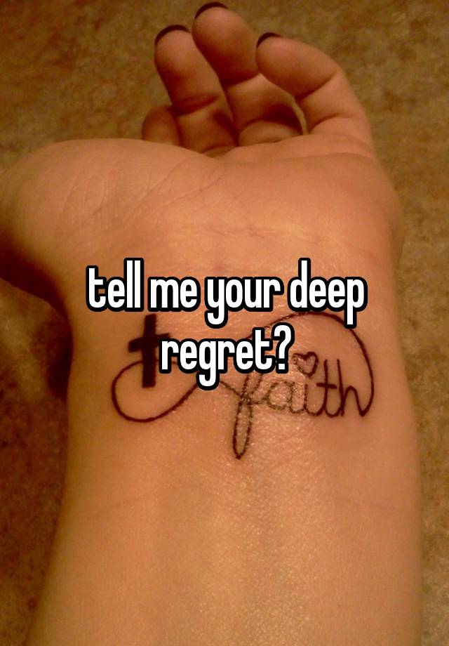 tell me your deep regret?