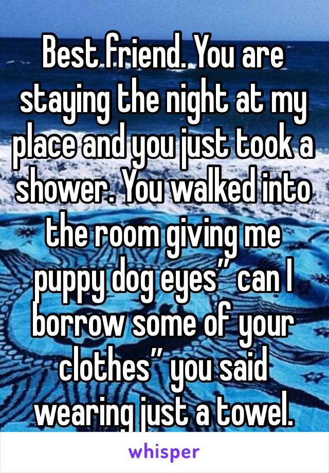 Best friend. You are staying the night at my place and you just took a shower. You walked into the room giving me puppy dog eyes” can I borrow some of your clothes” you said wearing just a towel.