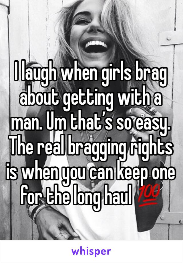 I laugh when girls brag about getting with a man. Um that’s so easy. The real bragging rights is when you can keep one for the long haul 💯