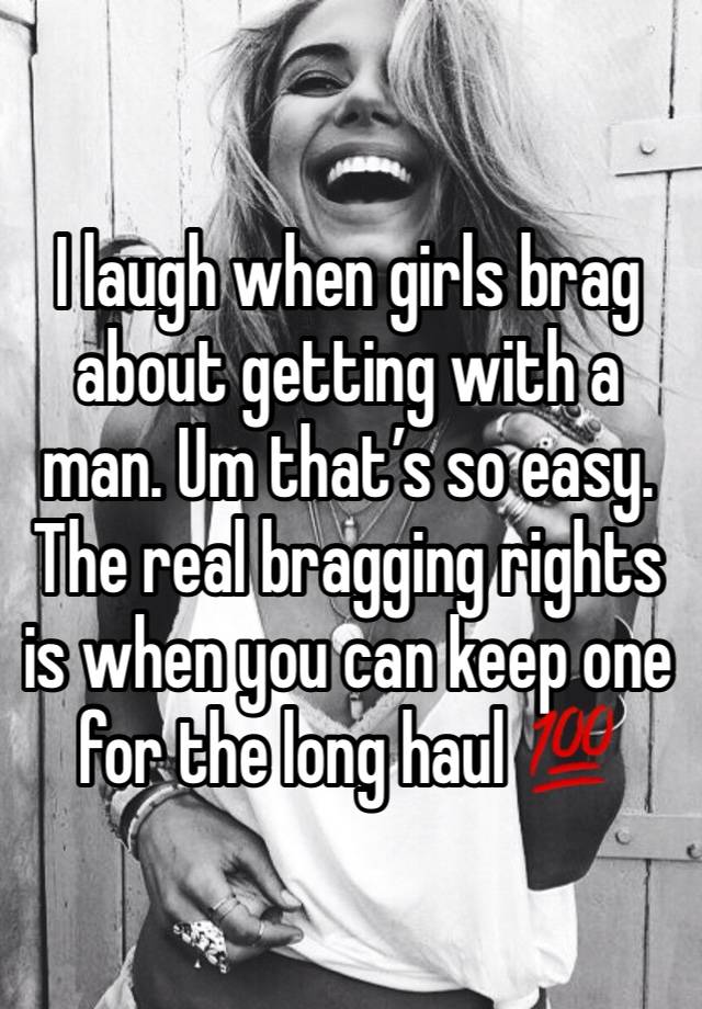 I laugh when girls brag about getting with a man. Um that’s so easy. The real bragging rights is when you can keep one for the long haul 💯