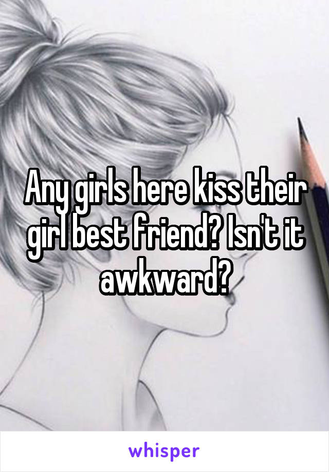 Any girls here kiss their girl best friend? Isn't it awkward?