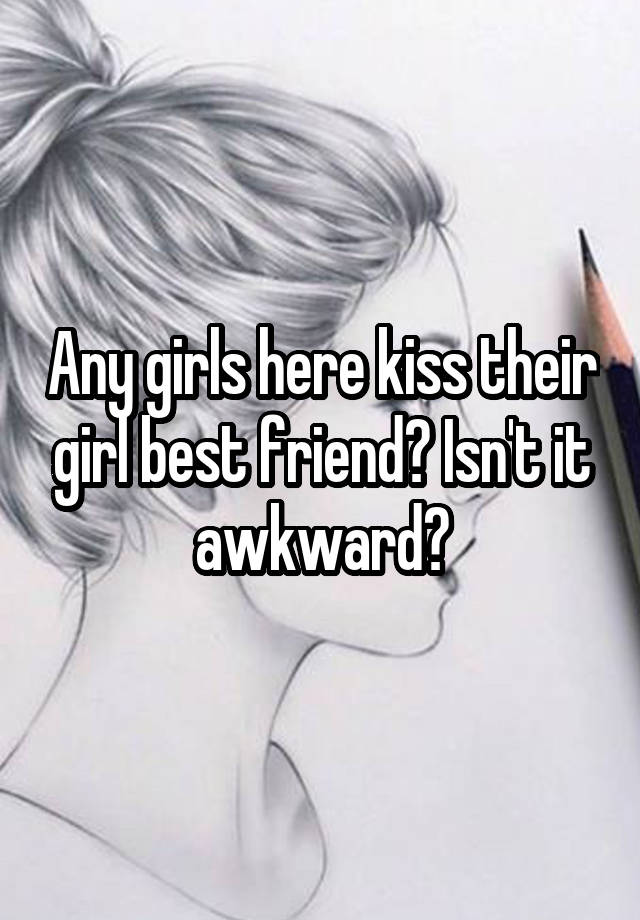 Any girls here kiss their girl best friend? Isn't it awkward?