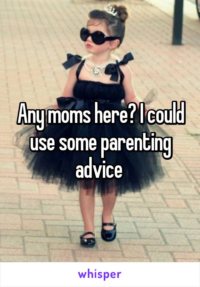 Any moms here? I could use some parenting advice 