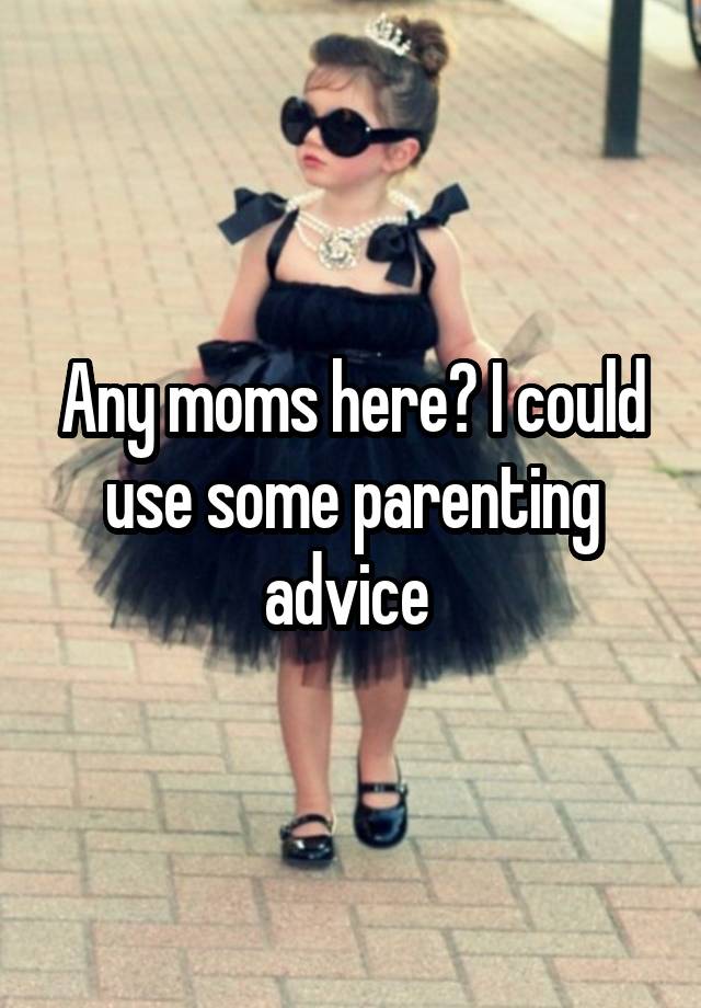 Any moms here? I could use some parenting advice 