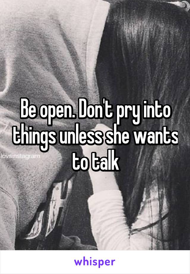 Be open. Don't pry into things unless she wants to talk