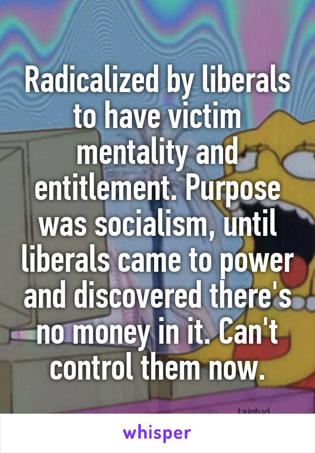 Radicalized by liberals to have victim mentality and entitlement. Purpose was socialism, until liberals came to power and discovered there's no money in it. Can't control them now.