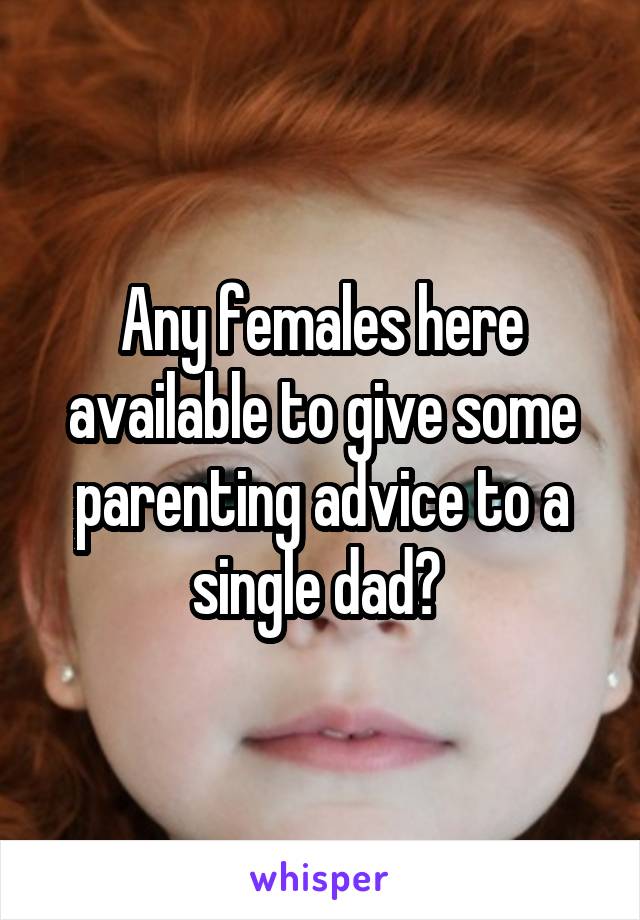 Any females here available to give some parenting advice to a single dad? 