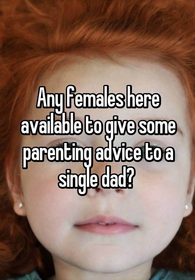 Any females here available to give some parenting advice to a single dad? 