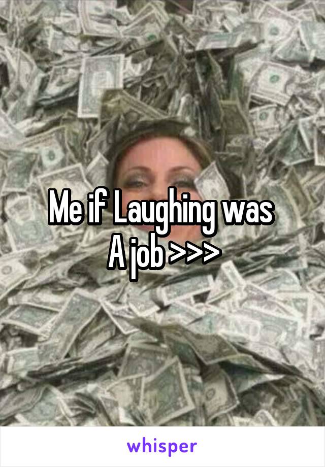 Me if Laughing was 
A job >>>