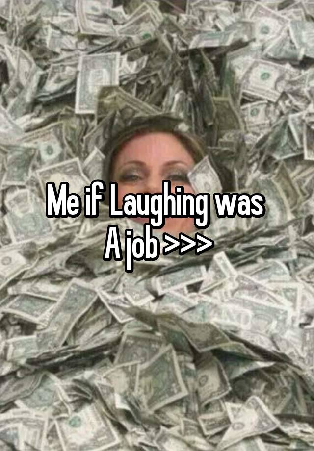 Me if Laughing was 
A job >>>