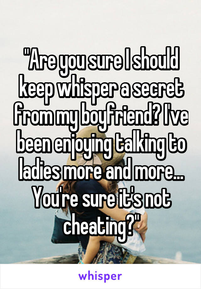 "Are you sure I should keep whisper a secret from my boyfriend? I've been enjoying talking to ladies more and more... You're sure it's not cheating?"