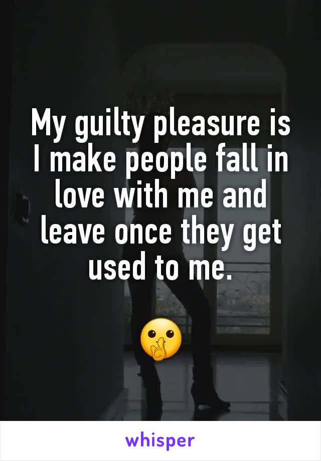 My guilty pleasure is
I make people fall in love with me and leave once they get used to me.

🤫