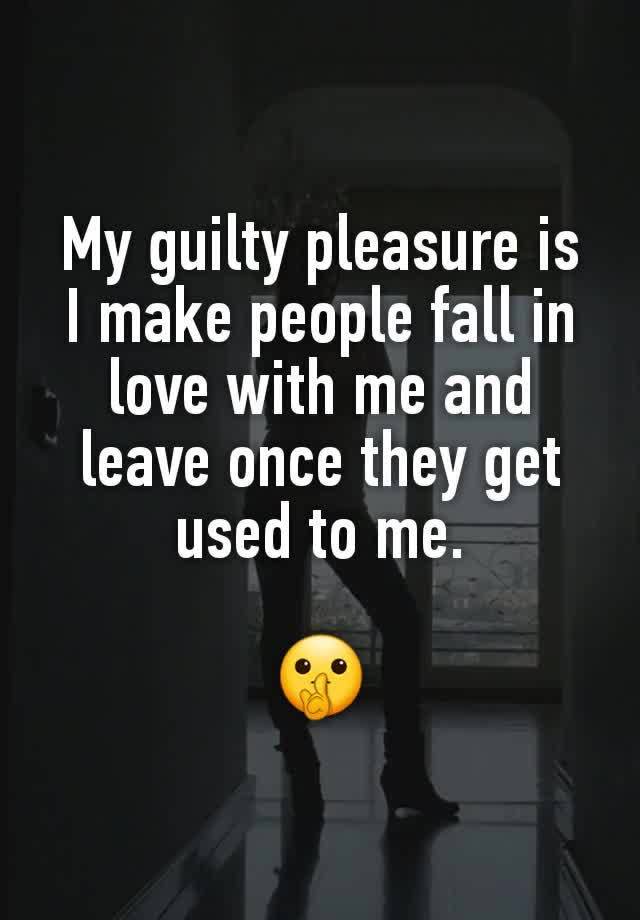 My guilty pleasure is
I make people fall in love with me and leave once they get used to me.

🤫