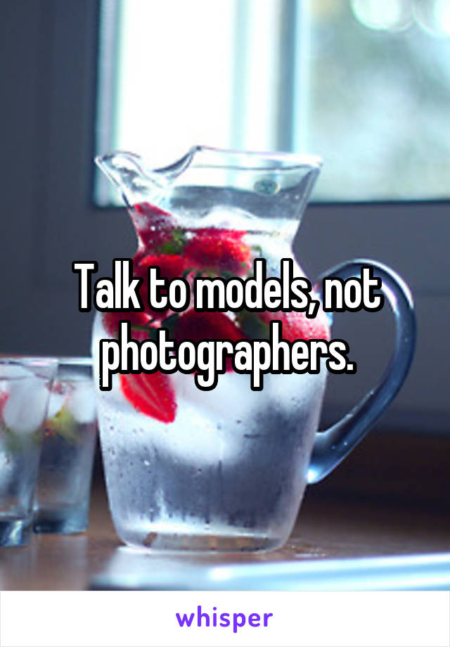 Talk to models, not photographers.