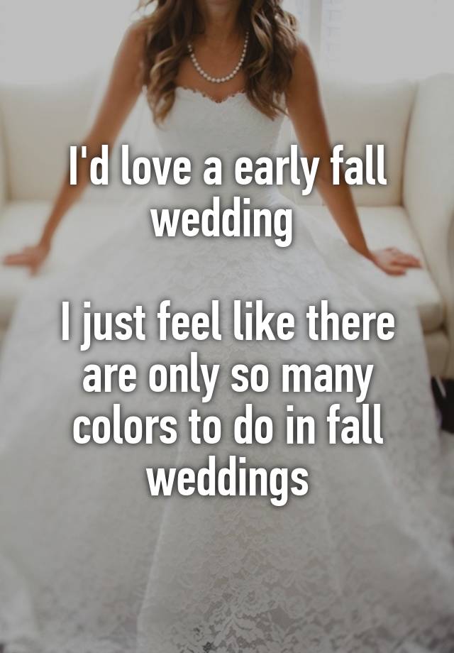 I'd love a early fall wedding 

I just feel like there are only so many colors to do in fall weddings