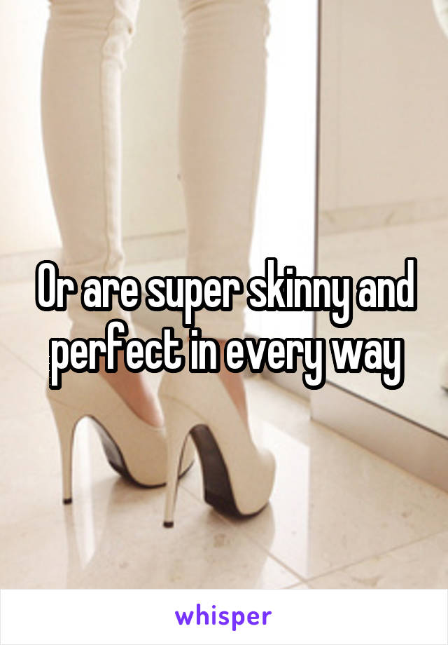 Or are super skinny and perfect in every way