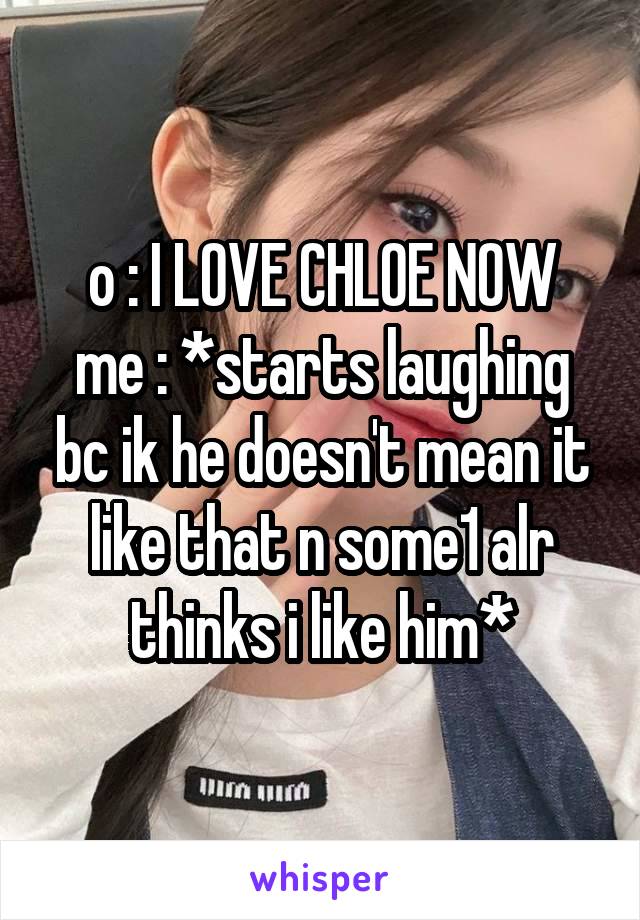 o : I LOVE CHLOE NOW
me : *starts laughing bc ik he doesn't mean it like that n some1 alr thinks i like him*