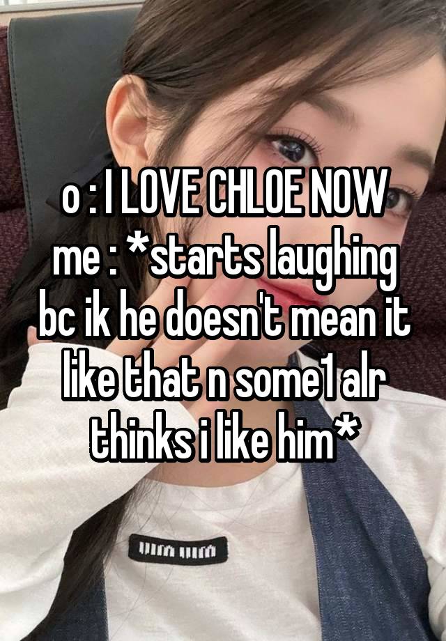 o : I LOVE CHLOE NOW
me : *starts laughing bc ik he doesn't mean it like that n some1 alr thinks i like him*