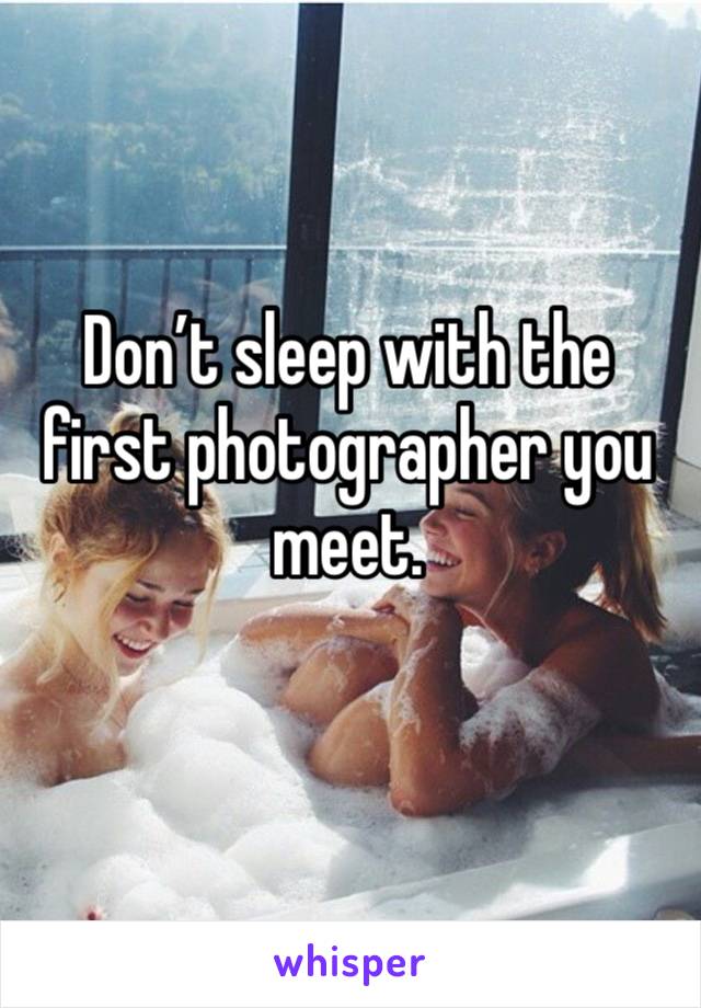 Don’t sleep with the first photographer you meet. 
