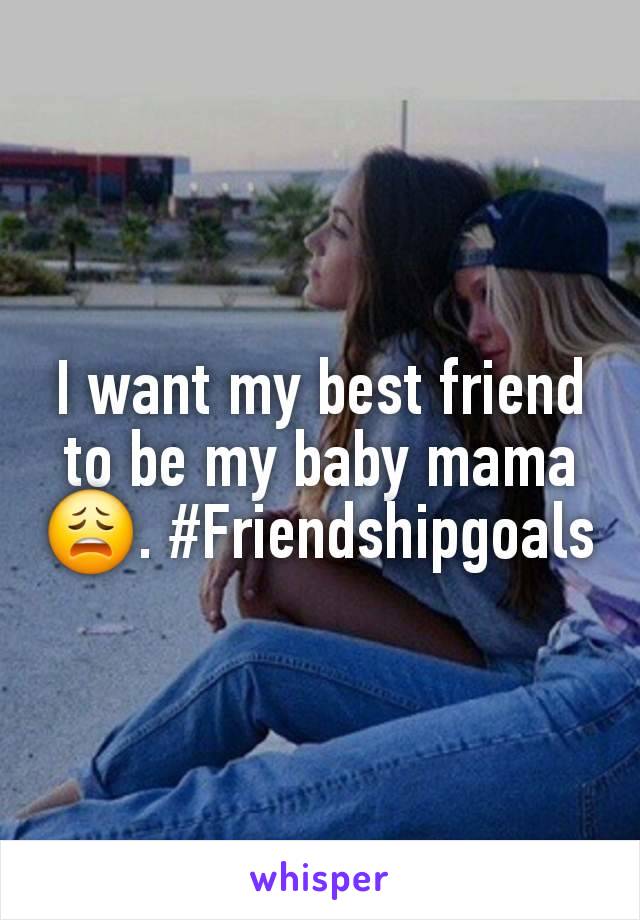 I want my best friend to be my baby mama 😩. #Friendshipgoals