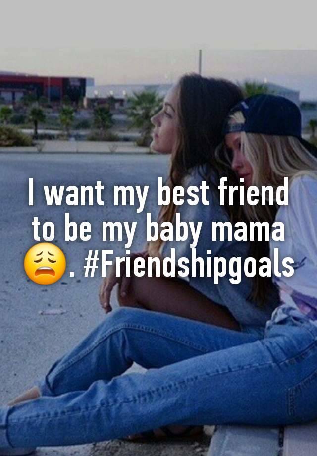 I want my best friend to be my baby mama 😩. #Friendshipgoals