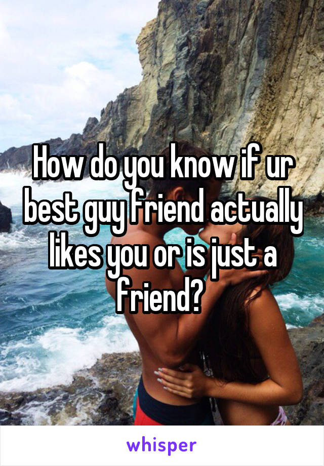 How do you know if ur best guy friend actually likes you or is just a friend? 