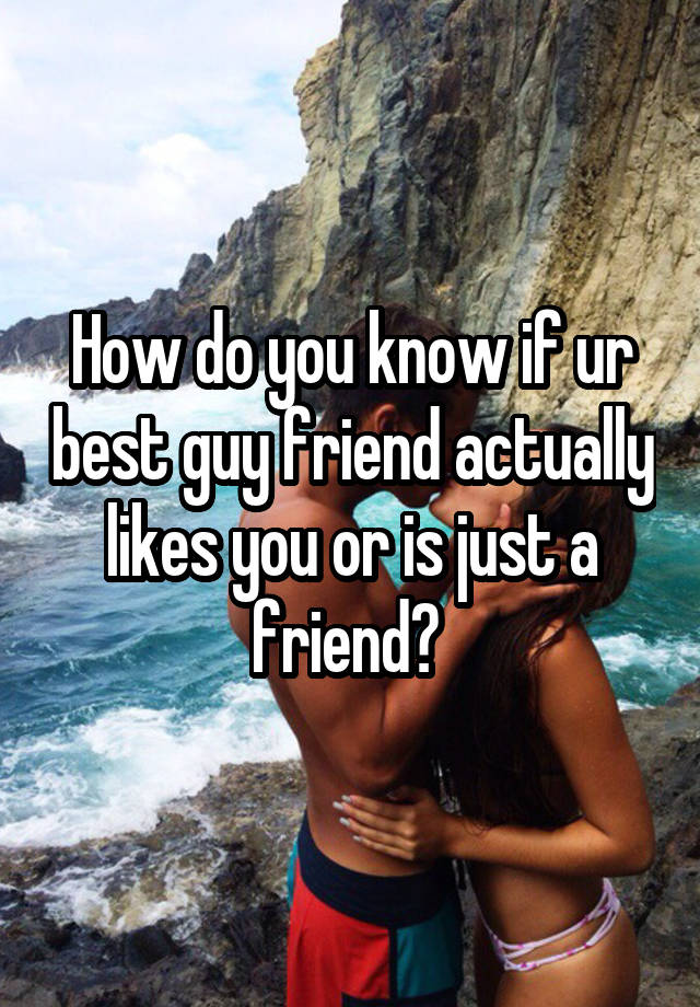 How do you know if ur best guy friend actually likes you or is just a friend? 