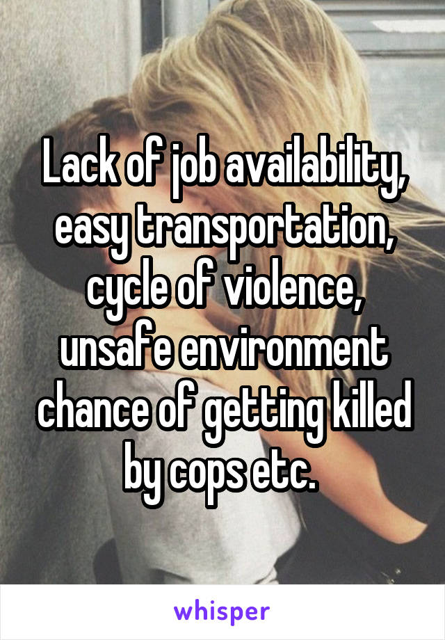 Lack of job availability, easy transportation, cycle of violence, unsafe environment chance of getting killed by cops etc. 