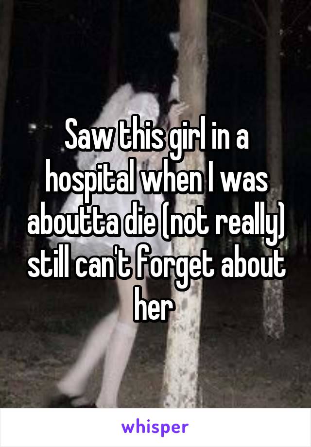 Saw this girl in a hospital when I was aboutta die (not really) still can't forget about her 