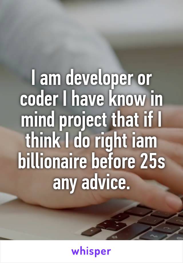 I am developer or coder I have know in mind project that if I think I do right iam billionaire before 25s any advice.